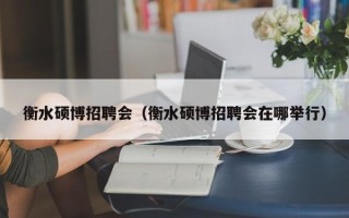衡水硕博招聘会（衡水硕博招聘会在哪举行）