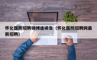 怀化医院招聘硕博连读生（怀化医院招聘网最新招聘）