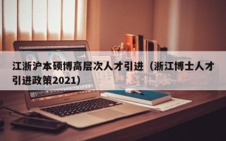 江浙沪本硕博高层次人才引进（浙江博士人才引进政策2021）