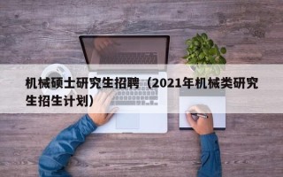 机械硕士研究生招聘（2021年机械类研究生招生计划）