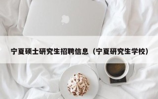 宁夏硕士研究生招聘信息（宁夏研究生学校）