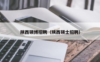 陕西硕博招聘（陕西硕士招聘）