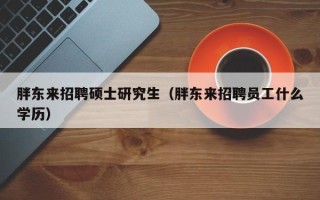 胖东来招聘硕士研究生（胖东来招聘员工什么学历）