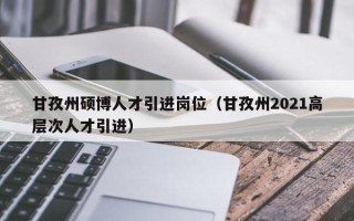 甘孜州硕博人才引进岗位（甘孜州2021高层次人才引进）
