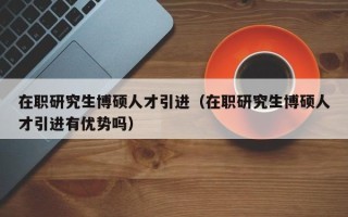 在职研究生博硕人才引进（在职研究生博硕人才引进有优势吗）