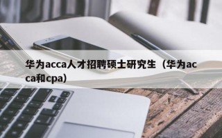 华为acca人才招聘硕士研究生（华为acca和cpa）