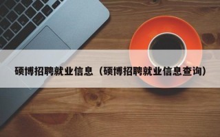 硕博招聘就业信息（硕博招聘就业信息查询）