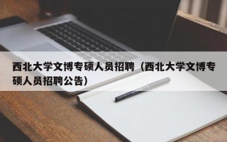 西北大学文博专硕人员招聘（西北大学文博专硕人员招聘公告）