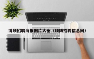 博硕招聘海报图片大全（硕博招聘信息网）