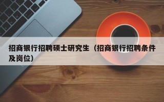 招商银行招聘硕士研究生（招商银行招聘条件及岗位）