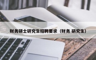 财务硕士研究生招聘要求（财务 研究生）