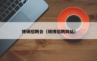 博硕招聘会（硕博招聘网站）