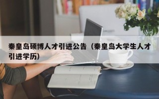 秦皇岛硕博人才引进公告（秦皇岛大学生人才引进学历）