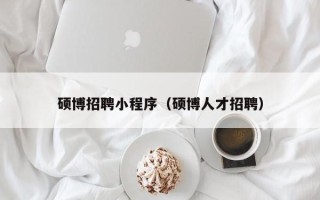 硕博招聘小程序（硕博人才招聘）
