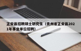 正安县招聘硕士研究生（贵州省正安县2021年事业单位招聘）