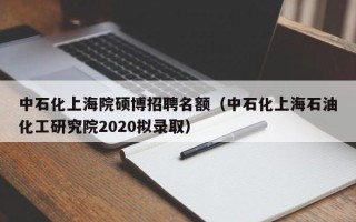 中石化上海院硕博招聘名额（中石化上海石油化工研究院2020拟录取）