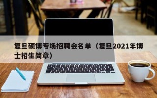 复旦硕博专场招聘会名单（复旦2021年博士招生简章）