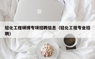 轻化工程硕博专项招聘信息（轻化工程专业招聘）