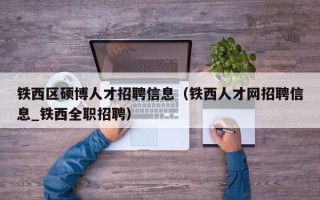 铁西区硕博人才招聘信息（铁西人才网招聘信息_铁西全职招聘）