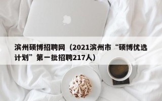 滨州硕博招聘网（2021滨州市“硕博优选计划”第一批招聘217人）