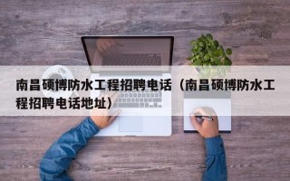 南昌硕博防水工程招聘电话（南昌硕博防水工程招聘电话地址）