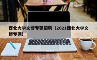 西北大学文博专硕招聘（2021西北大学文博专硕）