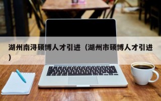 湖州南浔硕博人才引进（湖州市硕博人才引进）