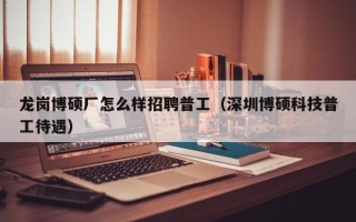龙岗博硕厂怎么样招聘普工（深圳博硕科技普工待遇）