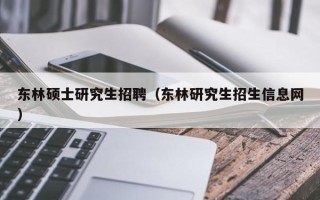 东林硕士研究生招聘（东林研究生招生信息网）
