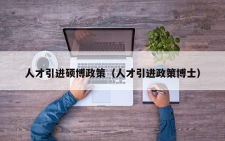 人才引进硕博政策（人才引进政策博士）