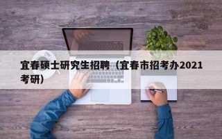 宜春硕士研究生招聘（宜春市招考办2021考研）