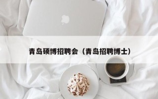 青岛硕博招聘会（青岛招聘博士）