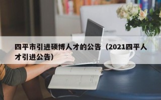 四平市引进硕博人才的公告（2021四平人才引进公告）