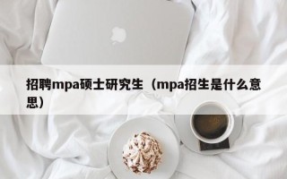 招聘mpa硕士研究生（mpa招生是什么意思）