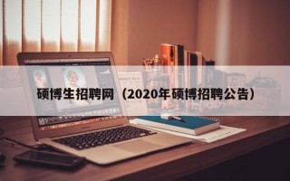 硕博生招聘网（2020年硕博招聘公告）