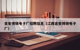 吉安博硕电子厂招聘信息（江西吉安博硕电子厂）