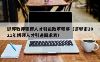 邯郸教师硕博人才引进政审程序（邯郸市2021年博硕人才引进需求表）