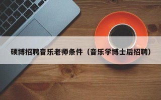 硕博招聘音乐老师条件（音乐学博士后招聘）