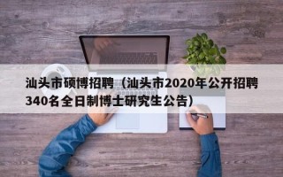 汕头市硕博招聘（汕头市2020年公开招聘340名全日制博士研究生公告）