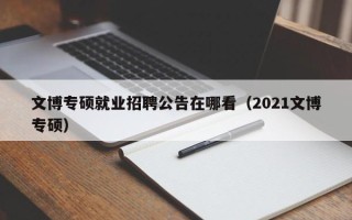 文博专硕就业招聘公告在哪看（2021文博专硕）