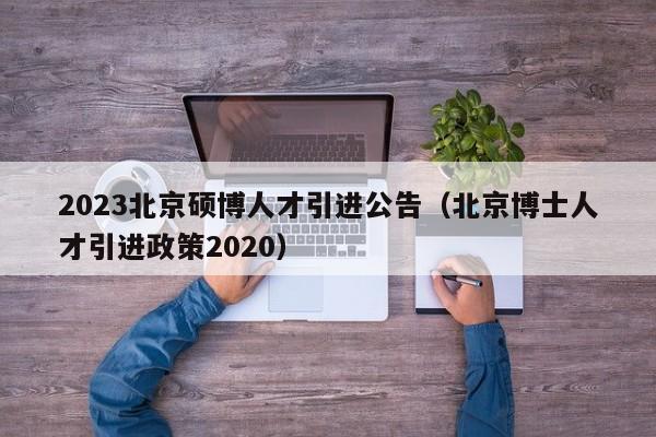 2023北京硕博人才引进公告（北京博士人才引进政策2020）-第1张图片-硕博招聘网