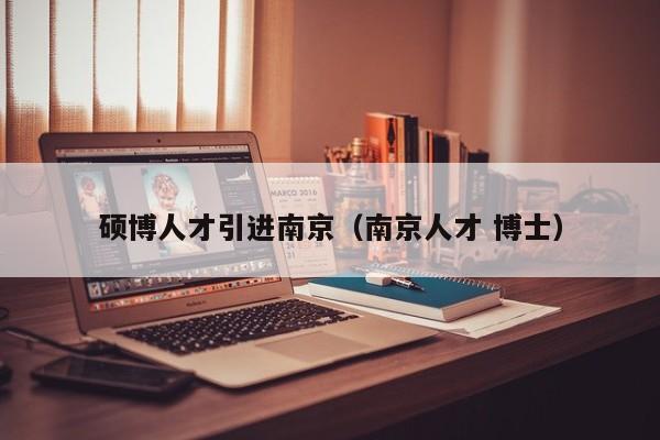 硕博人才引进南京（南京人才 博士）-第1张图片-硕博招聘网