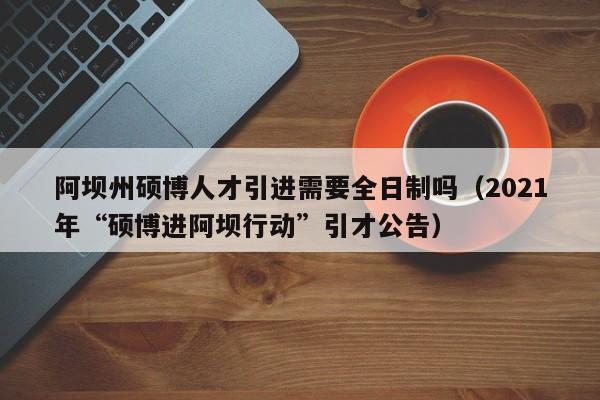阿坝州硕博人才引进需要全日制吗（2021年“硕博进阿坝行动”引才公告）-第1张图片-硕博招聘网