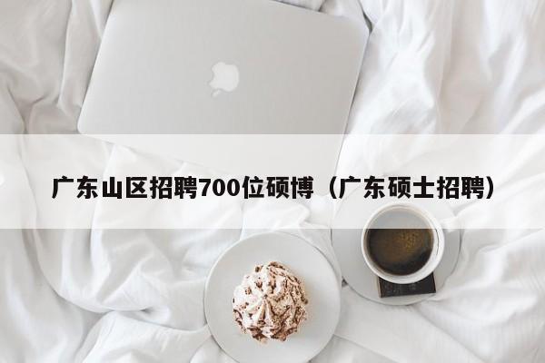 广东山区招聘700位硕博（广东硕士招聘）-第1张图片-硕博招聘网