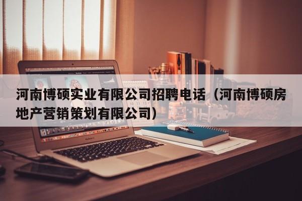 河南博硕实业有限公司招聘电话（河南博硕房地产营销策划有限公司）-第1张图片-硕博招聘网