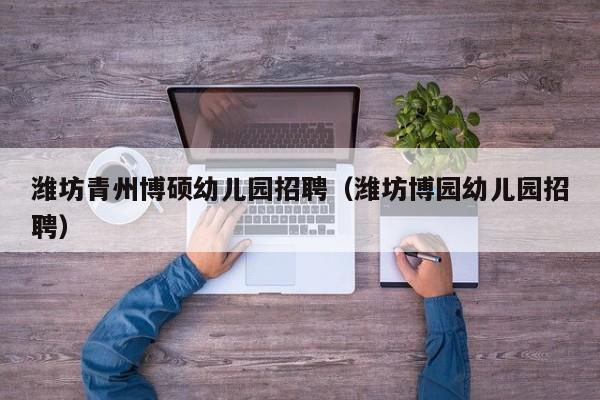潍坊青州博硕幼儿园招聘（潍坊博园幼儿园招聘）-第1张图片-硕博招聘网