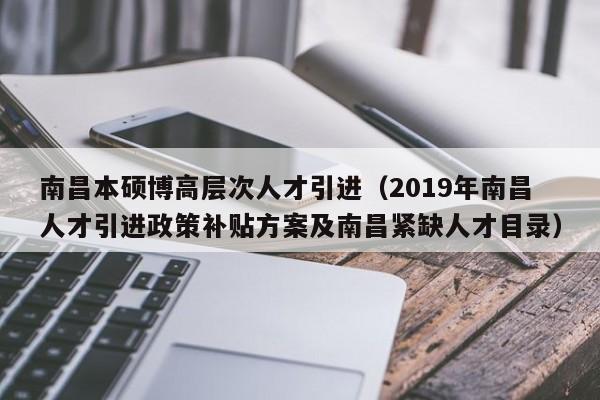 南昌本硕博高层次人才引进（2019年南昌人才引进政策补贴方案及南昌紧缺人才目录）-第1张图片-硕博招聘网
