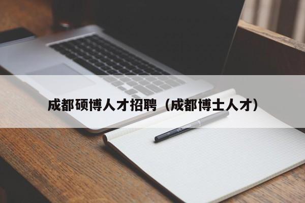 成都硕博人才招聘（成都博士人才）-第1张图片-硕博招聘网