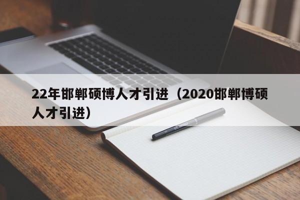 22年邯郸硕博人才引进（2020邯郸博硕人才引进）-第1张图片-硕博招聘网