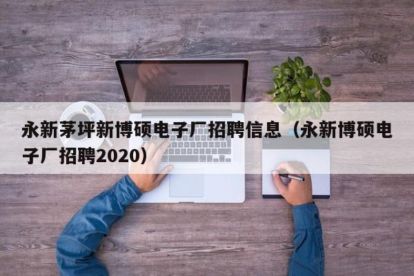 永新茅坪新博硕电子厂招聘信息（永新博硕电子厂招聘2020）-第1张图片-硕博招聘网